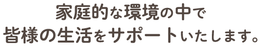 家庭的な環境の中で皆様の生活をサポートいたします。